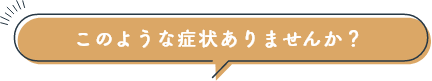 このような症状ありませんか？